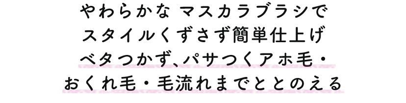 やわらかなマスカラブラシでスタイルくずさず簡単仕上げ ベタつかず、パサつくアホ毛・おくれ毛・毛流れまでととのえる