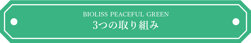 BIOLISS PEACEFUL GREEN 3つの取り組み