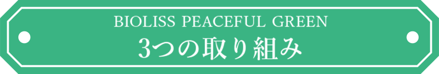 BIOLISS PEACEFUL GREEN 3つの取り組み